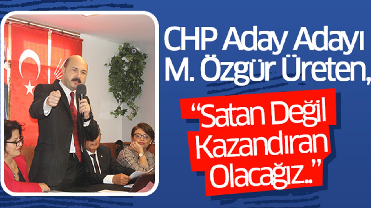 CHP Aday Adayı Üreten, “Satan Değil Kazandıran Olacağız..”