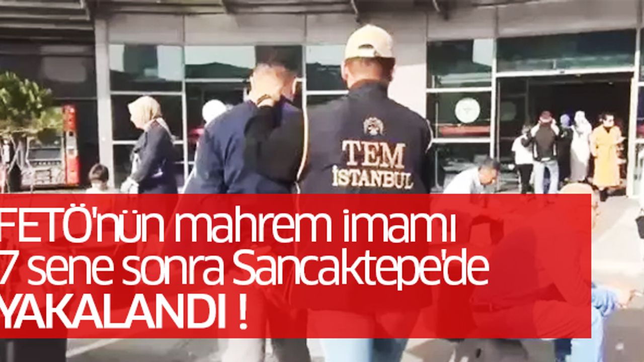 FETÖ'nün mahrem imamı 7 sene sonra Sancaktepe'de yakalandı