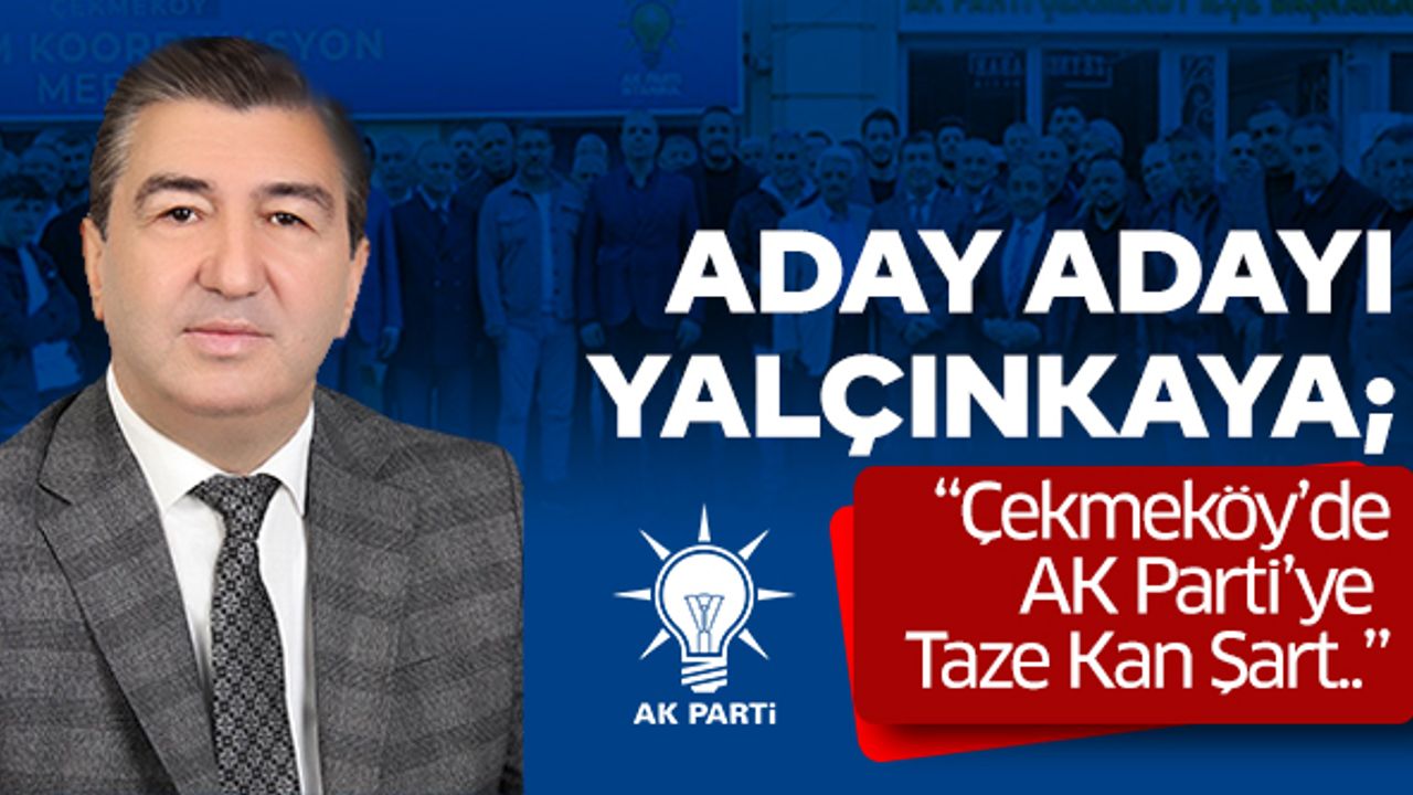 Aday Adayı Yalçınkaya; “Çekmeköy’de AK Parti’ye Taze Kan Şart..”