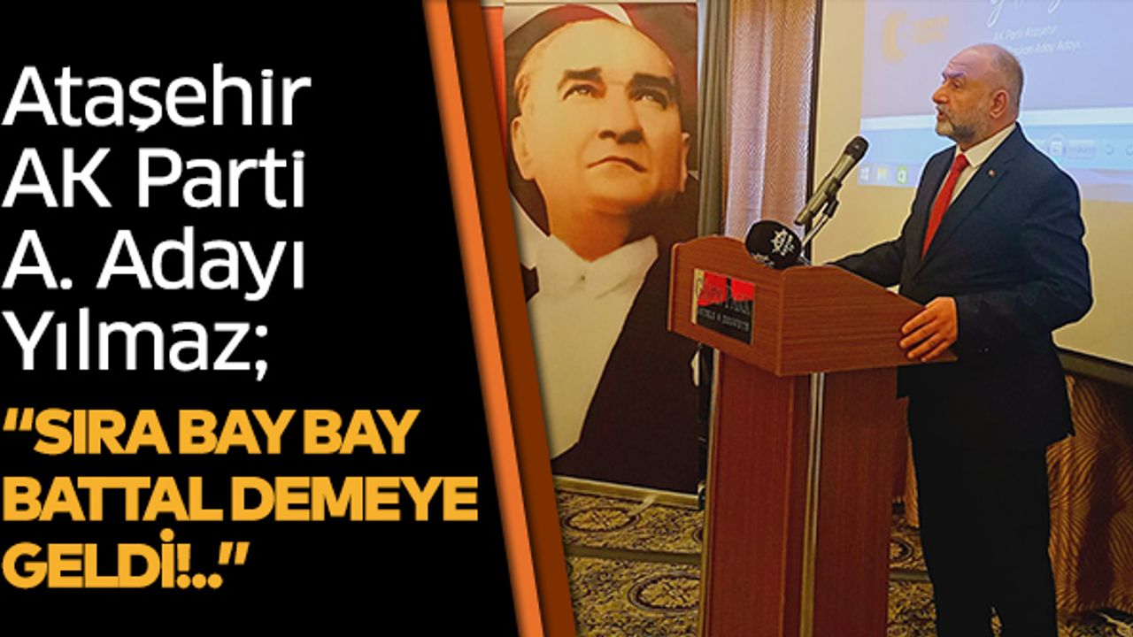 AK Parti Aday Adayı Yılmaz; “Sıra Bay Bay Battal demeye geldi!..”