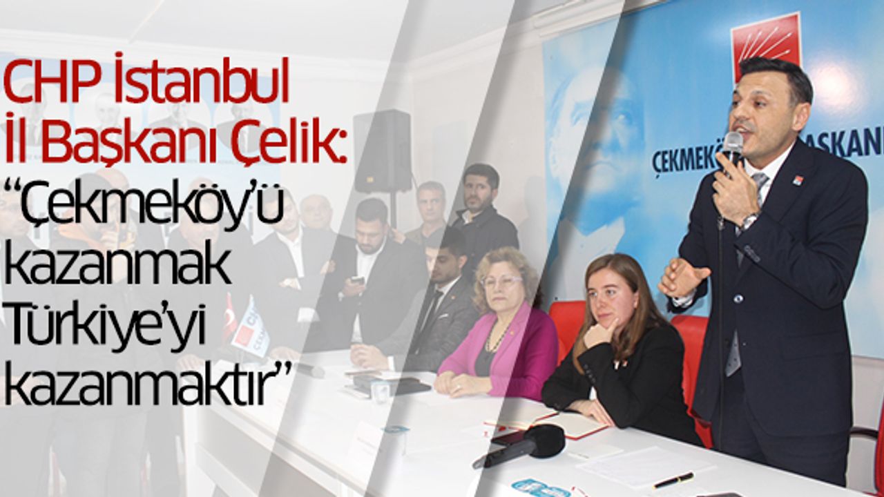 CHP İstanbul İl Başkanı Çelik: “Çekmeköy’ü kazanmak Türkiye’yi kazanmaktır”