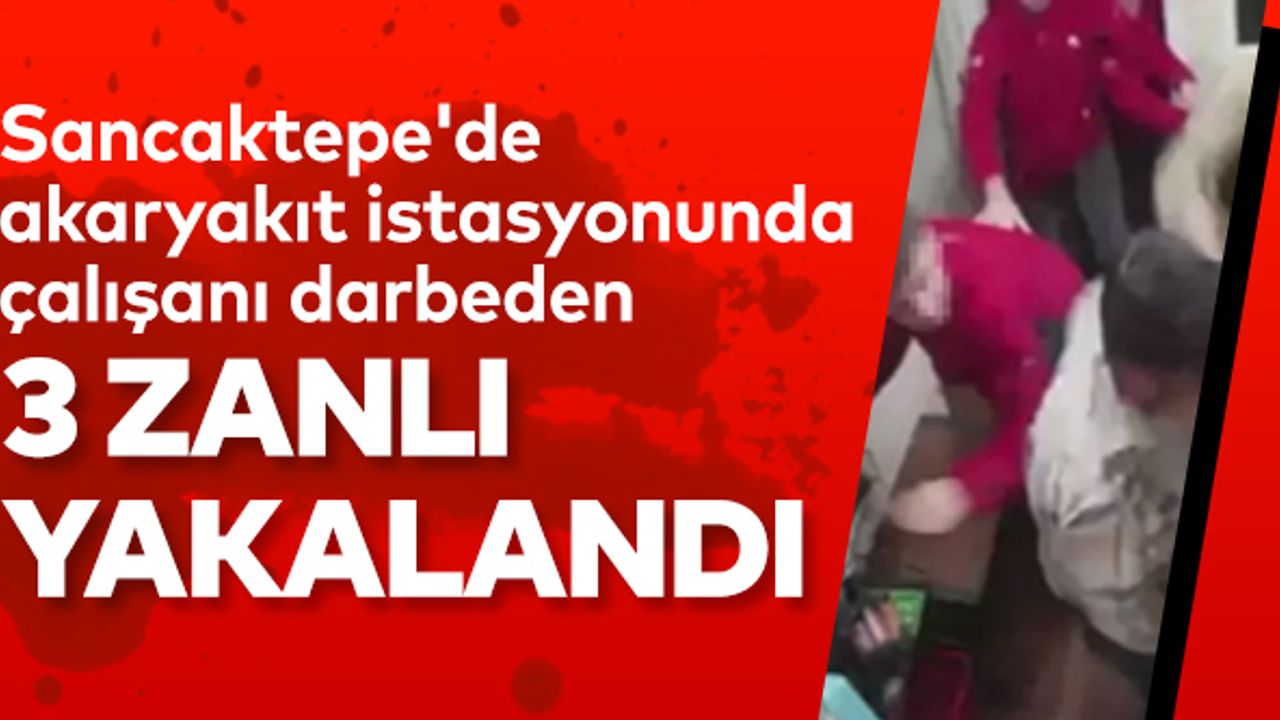 Sancaktepe'de akaryakıt istasyonunda çalışanı darbeden 3 zanlı yakalandı