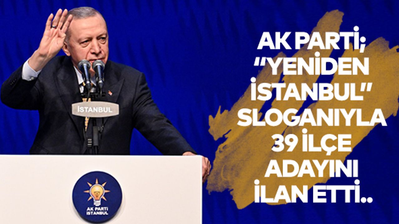 AK Parti, ‘Yeniden İstanbul’ sloganıyla 39 ilçe adayını ilan etti..