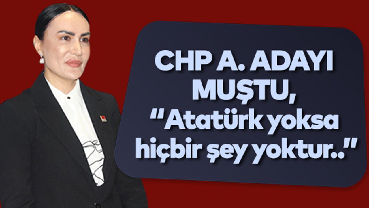 CHP A. Adayı Muştu, “Atatürk yoksa hiçbir şey yoktur..”