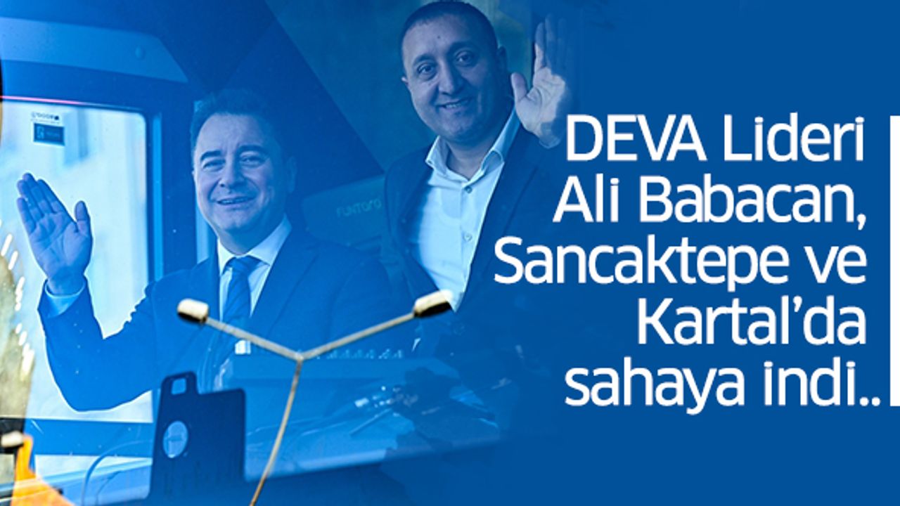 DEVA Lideri Ali Babacan, Sancaktepe ve Kartal’da sahaya indi..
