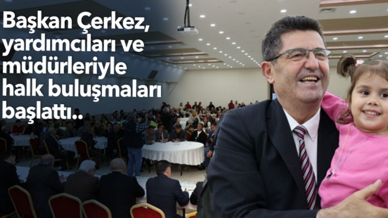 Başkan Çerkez, yardımcıları ve müdürleriyle halk buluşmaları başlattı..