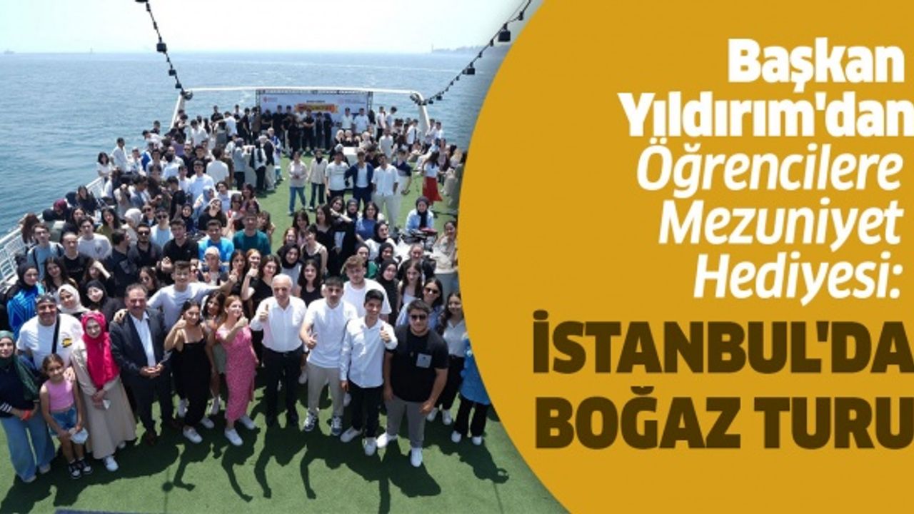 BAŞKAN YILDIRIM’DAN ÖĞRENCİLERE MEZUNİYET HEDİYESİ: İSTANBUL’DA BOĞAZ TURU