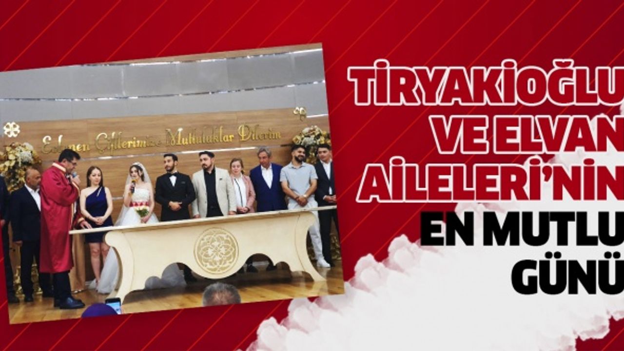 Tiryakioğlu ve Elvan Aileleri’nin en mutlu günü..