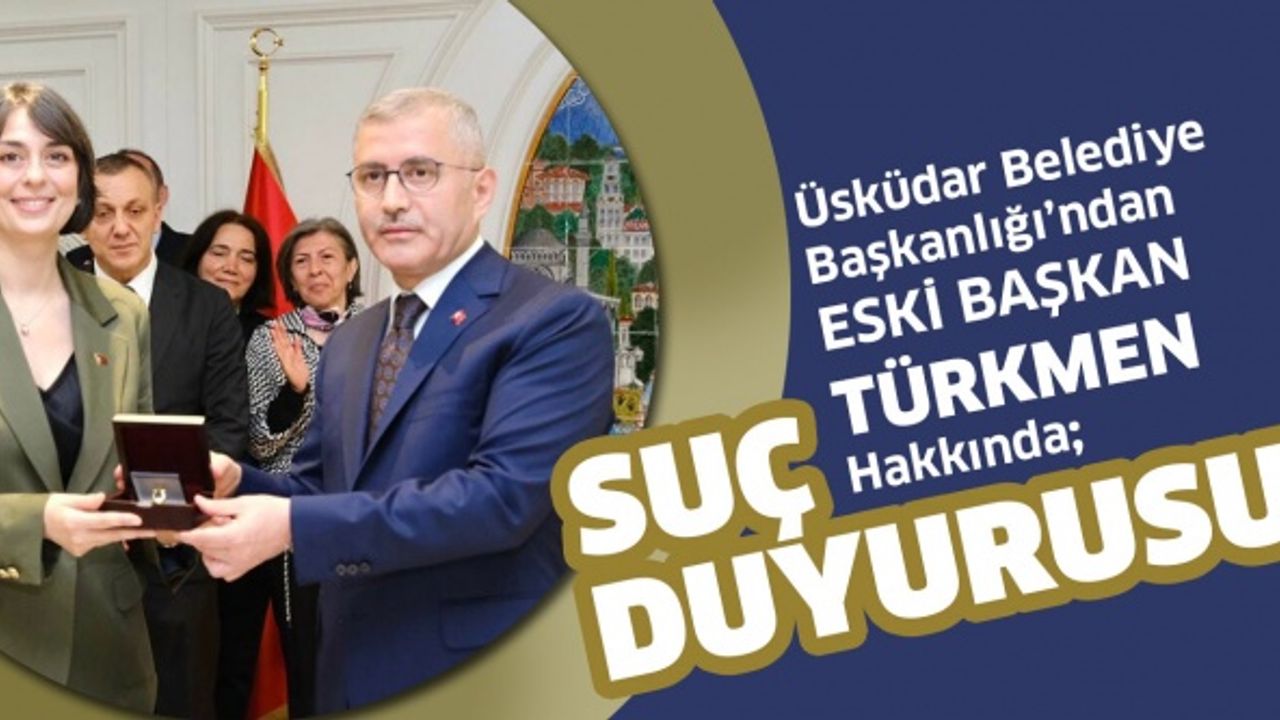 ÜSKÜDAR BELEDİYE BAŞKANLIĞI’NDAN ESKİ BAŞKAN TÜRKMEN HAKKINDA SUÇ DUYURUSU 