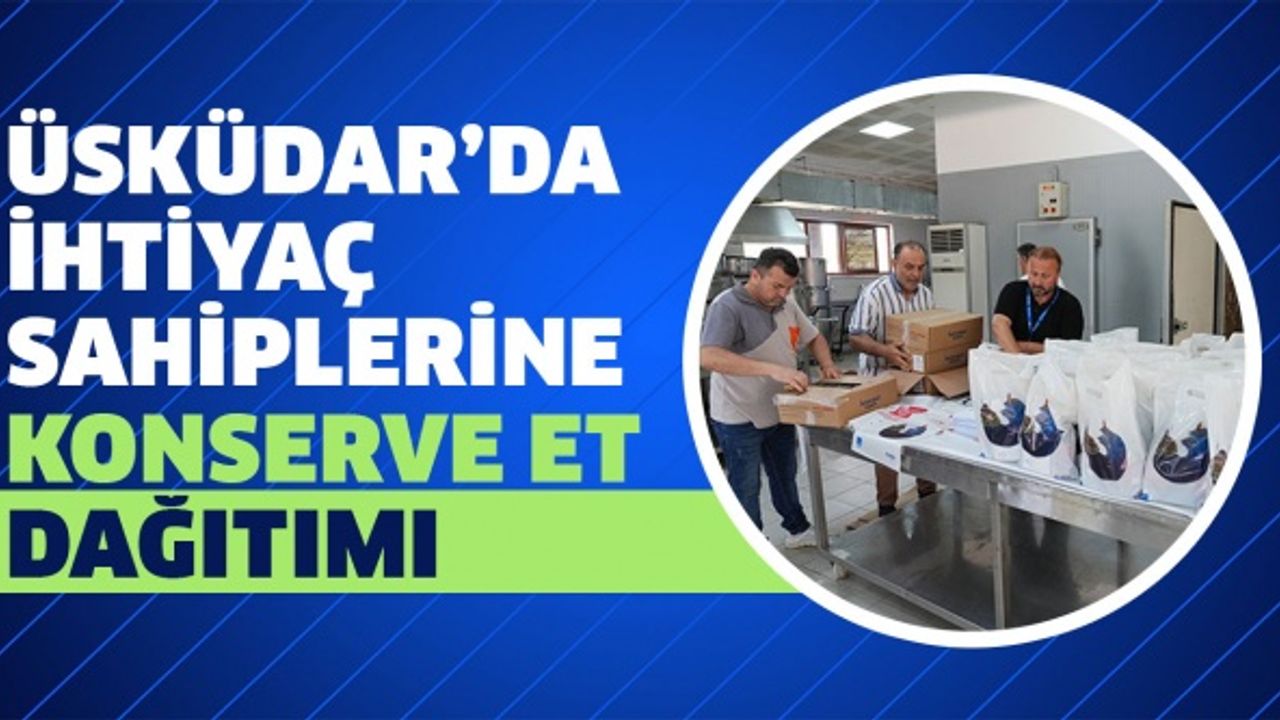 ÜSKÜDAR’DA İHTİYAÇ SAHİPLERİNE KONSERVE ET DAĞITIMI