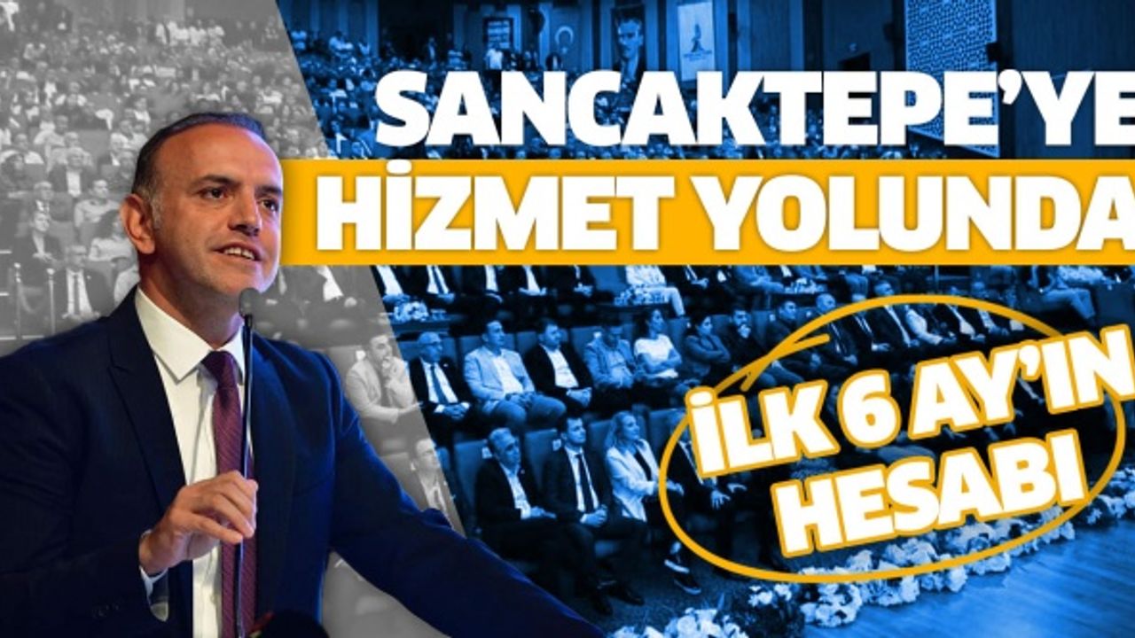 SANCAKTEPE’YE HİZMET YOLUNDA İLK 6 AYIN HESABI..