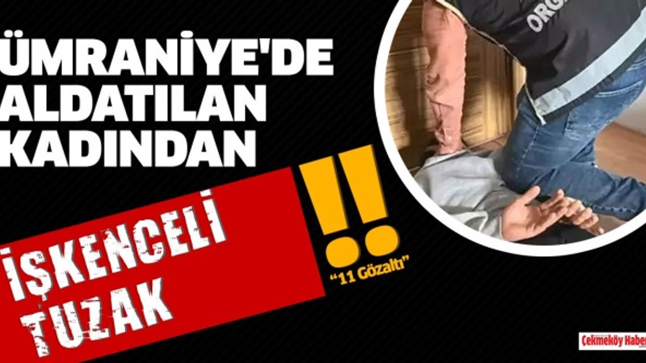 Ümraniye'de aldatılan kadından işkenceli tuzak: 11 gözaltı