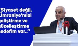 “Siyaset değil, Ümraniye’mizi geliştirme ve güzelleştirme hedefim var..””