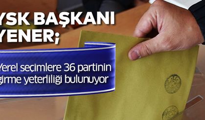 YSK Başkanı Yener: Yerel seçimlere 36 partinin girme yeterliliği bulunuyor