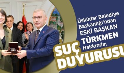 ÜSKÜDAR BELEDİYE BAŞKANLIĞI’NDAN ESKİ BAŞKAN TÜRKMEN HAKKINDA SUÇ DUYURUSU 