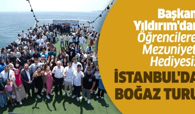 BAŞKAN YILDIRIM’DAN ÖĞRENCİLERE MEZUNİYET HEDİYESİ: İSTANBUL’DA BOĞAZ TURU