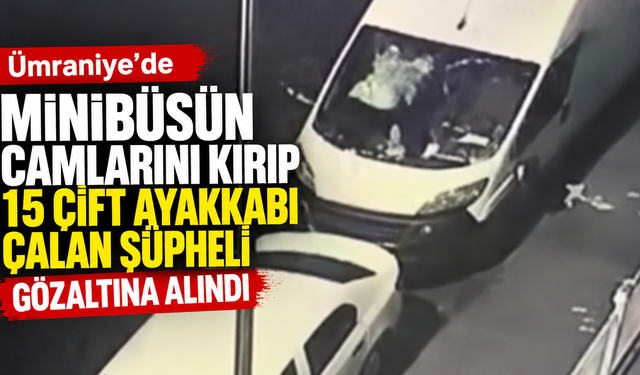 Ümraniye’de minibüsün camlarını kırıp, 15 çift ayakkabı çalan şüpheli gözaltına alındı