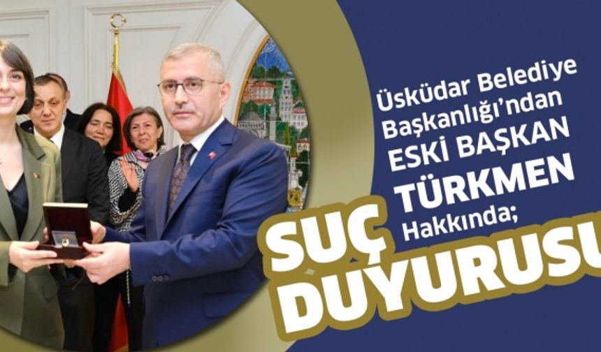 ÜSKÜDAR BELEDİYE BAŞKANLIĞI’NDAN ESKİ BAŞKAN TÜRKMEN HAKKINDA SUÇ DUYURUSU 