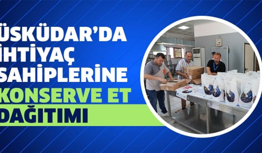 ÜSKÜDAR’DA İHTİYAÇ SAHİPLERİNE KONSERVE ET DAĞITIMI