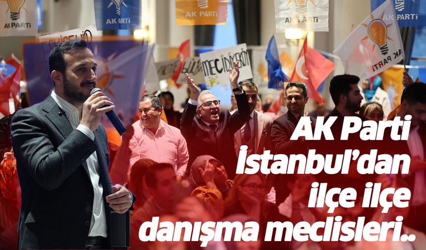 AK Parti İstanbul’dan ilçe ilçe danışma meclisleri..