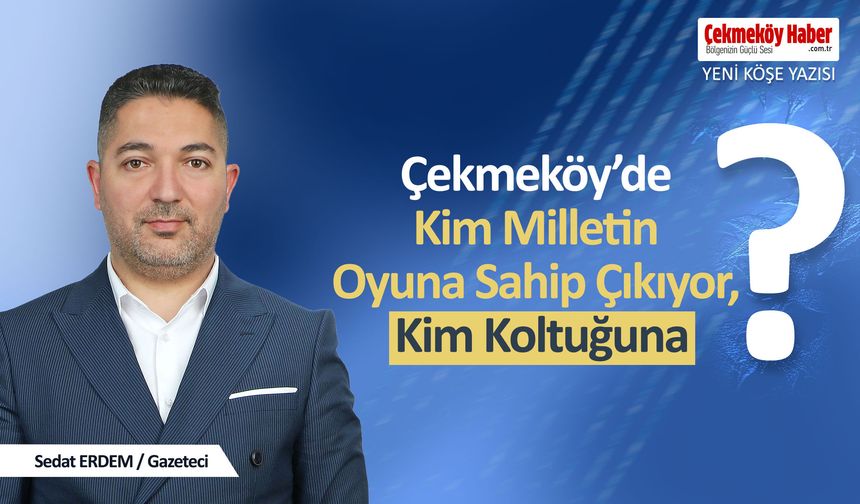 Çekmeköy’de Kim Milletin Oyuna Sahip Çıkıyor, Kim Koltuğuna?