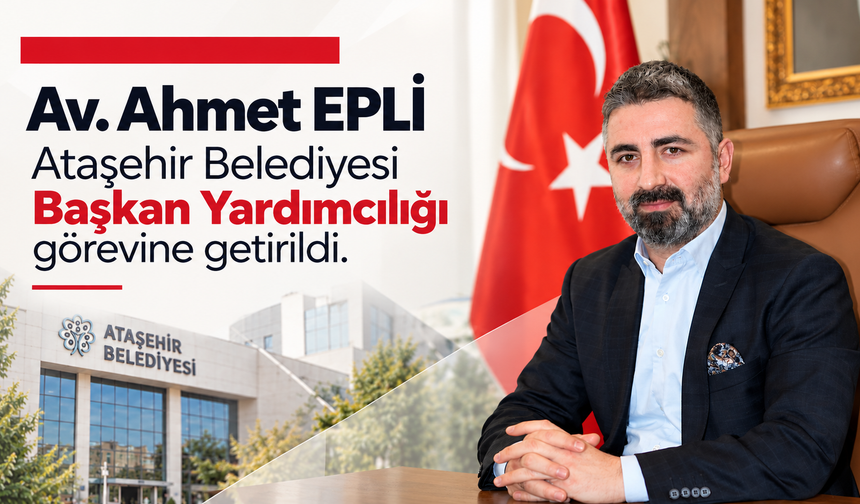 Av. Ahmet Epli, Ataşehir Belediye Başkan Yardımcılığı Görevine Getirildi